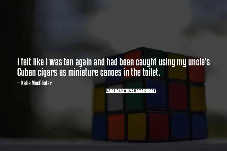 Katie MacAlister Quotes: I felt like I was ten again and had been caught using my uncle's Cuban cigars as miniature canoes in the toilet.