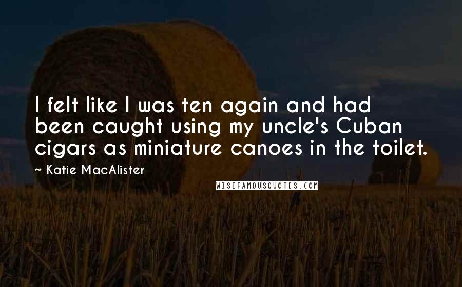 Katie MacAlister Quotes: I felt like I was ten again and had been caught using my uncle's Cuban cigars as miniature canoes in the toilet.