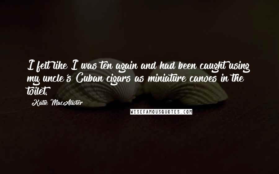 Katie MacAlister Quotes: I felt like I was ten again and had been caught using my uncle's Cuban cigars as miniature canoes in the toilet.