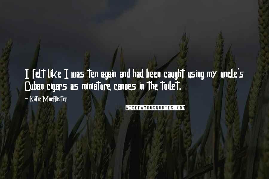 Katie MacAlister Quotes: I felt like I was ten again and had been caught using my uncle's Cuban cigars as miniature canoes in the toilet.