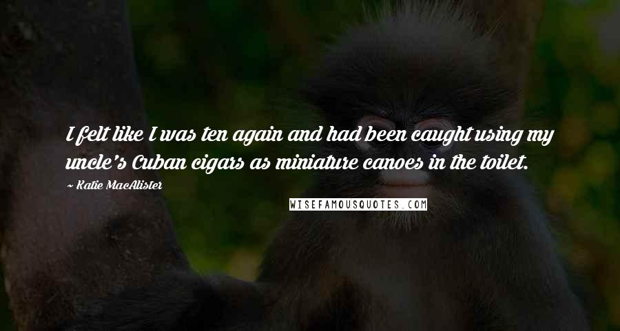 Katie MacAlister Quotes: I felt like I was ten again and had been caught using my uncle's Cuban cigars as miniature canoes in the toilet.