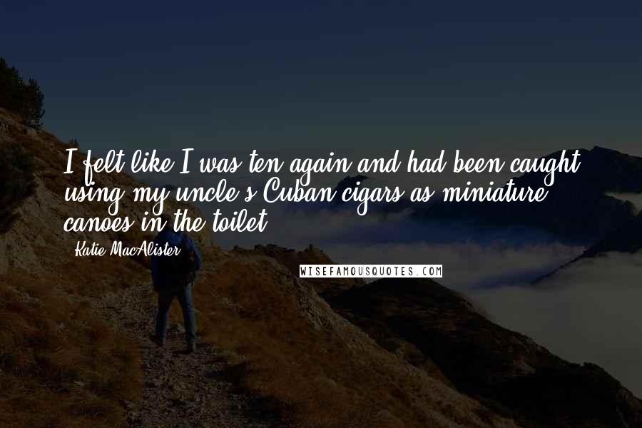 Katie MacAlister Quotes: I felt like I was ten again and had been caught using my uncle's Cuban cigars as miniature canoes in the toilet.