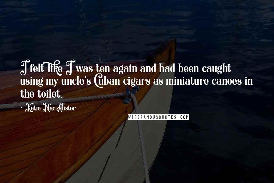 Katie MacAlister Quotes: I felt like I was ten again and had been caught using my uncle's Cuban cigars as miniature canoes in the toilet.
