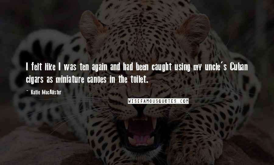 Katie MacAlister Quotes: I felt like I was ten again and had been caught using my uncle's Cuban cigars as miniature canoes in the toilet.