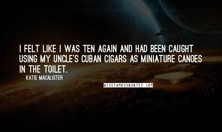 Katie MacAlister Quotes: I felt like I was ten again and had been caught using my uncle's Cuban cigars as miniature canoes in the toilet.