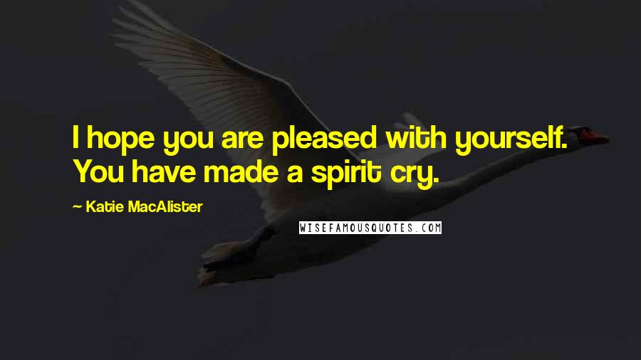 Katie MacAlister Quotes: I hope you are pleased with yourself. You have made a spirit cry.