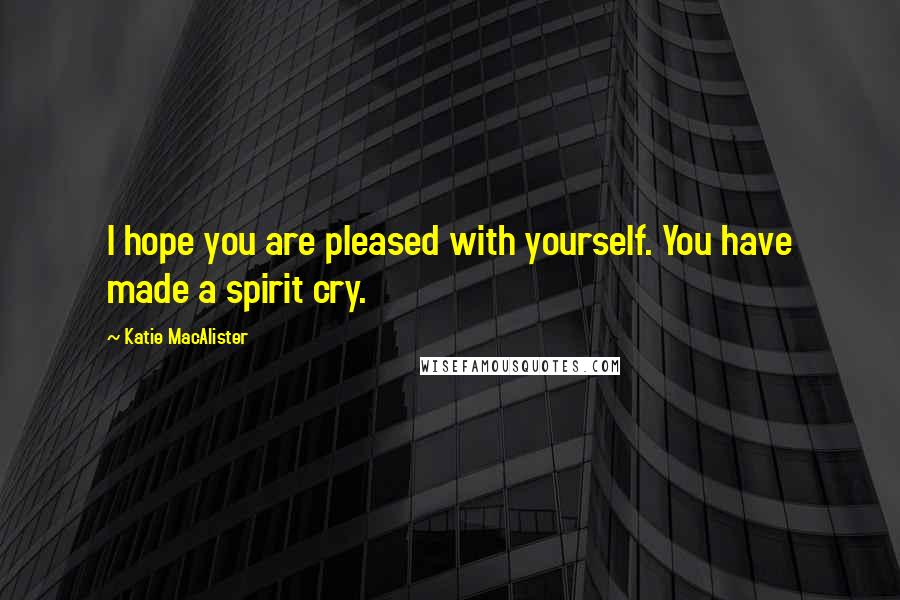 Katie MacAlister Quotes: I hope you are pleased with yourself. You have made a spirit cry.