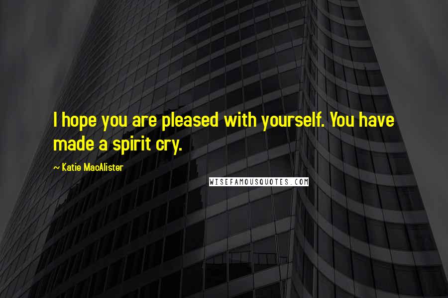 Katie MacAlister Quotes: I hope you are pleased with yourself. You have made a spirit cry.