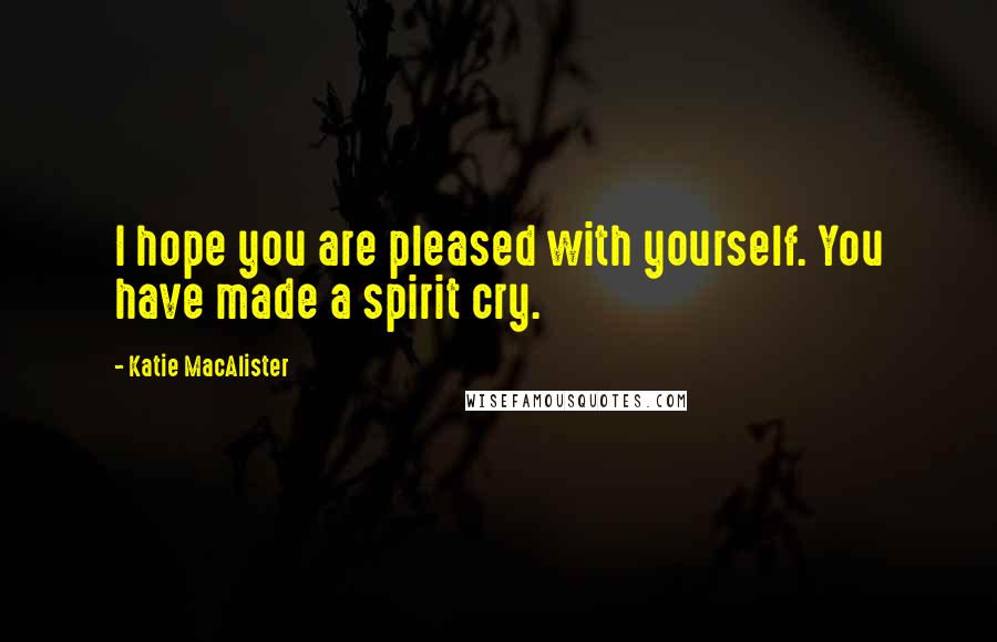 Katie MacAlister Quotes: I hope you are pleased with yourself. You have made a spirit cry.