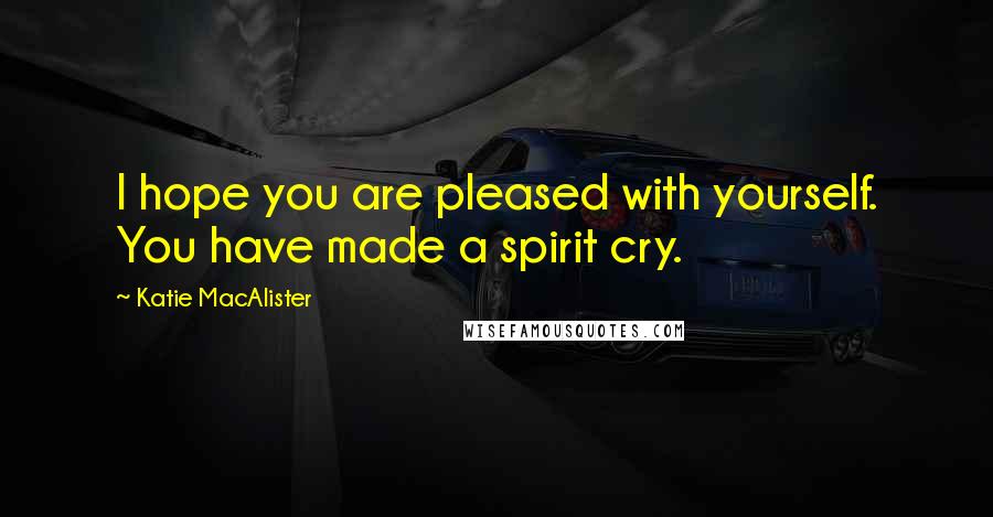 Katie MacAlister Quotes: I hope you are pleased with yourself. You have made a spirit cry.