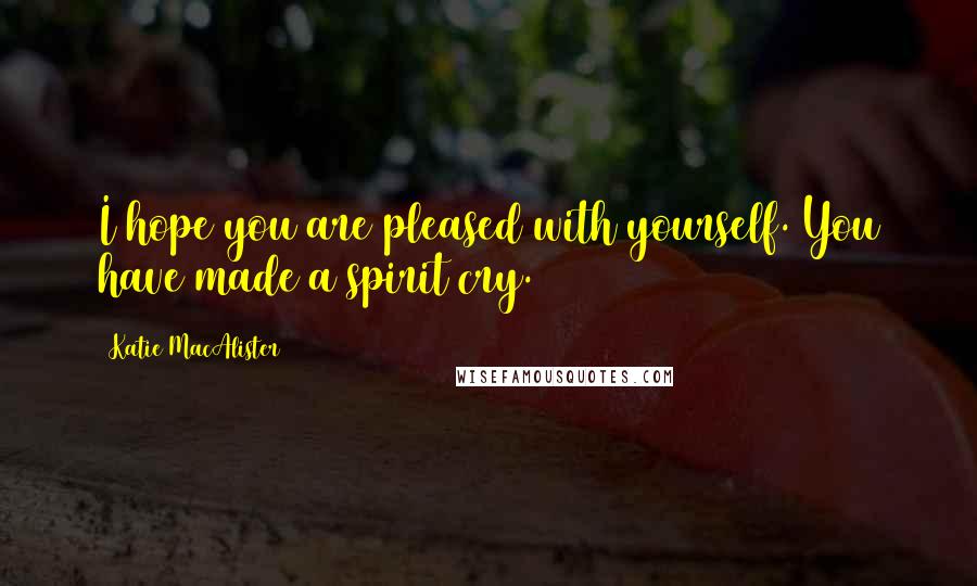 Katie MacAlister Quotes: I hope you are pleased with yourself. You have made a spirit cry.