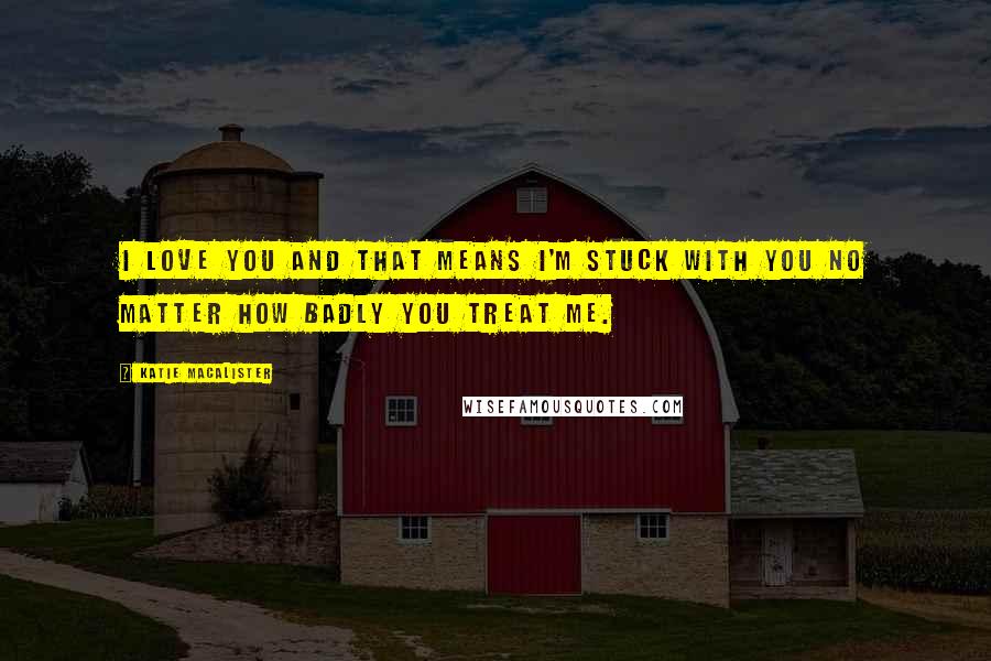 Katie MacAlister Quotes: I love you and that means I'm stuck with you no matter how badly you treat me.