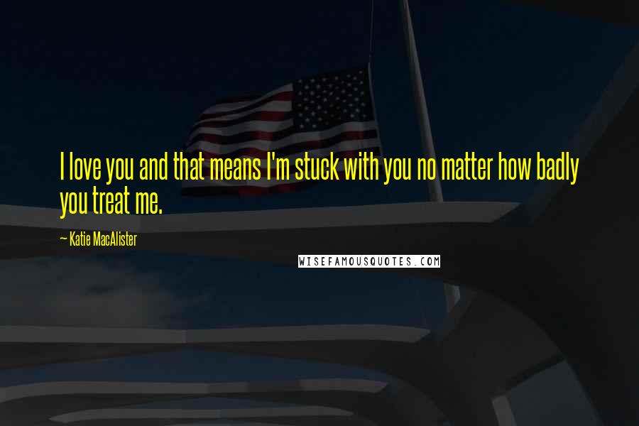 Katie MacAlister Quotes: I love you and that means I'm stuck with you no matter how badly you treat me.
