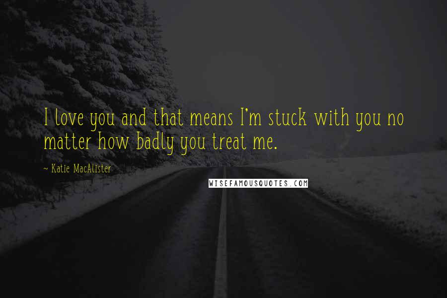 Katie MacAlister Quotes: I love you and that means I'm stuck with you no matter how badly you treat me.