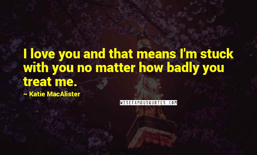 Katie MacAlister Quotes: I love you and that means I'm stuck with you no matter how badly you treat me.