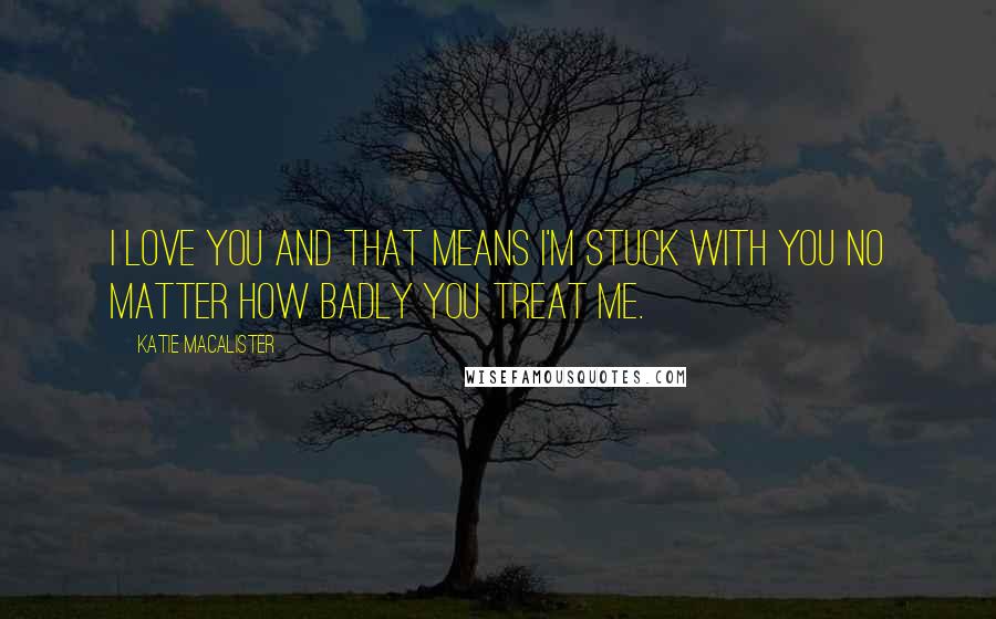 Katie MacAlister Quotes: I love you and that means I'm stuck with you no matter how badly you treat me.