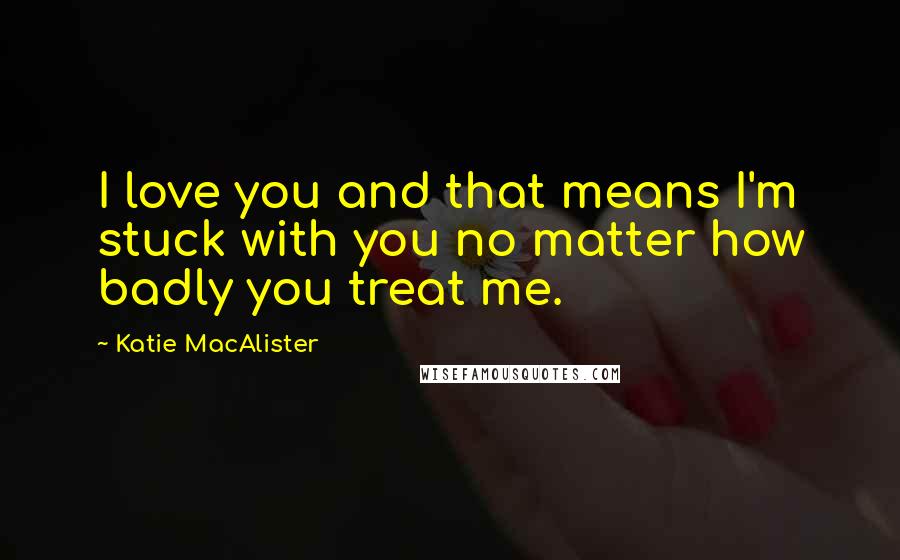 Katie MacAlister Quotes: I love you and that means I'm stuck with you no matter how badly you treat me.