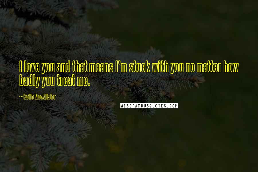 Katie MacAlister Quotes: I love you and that means I'm stuck with you no matter how badly you treat me.
