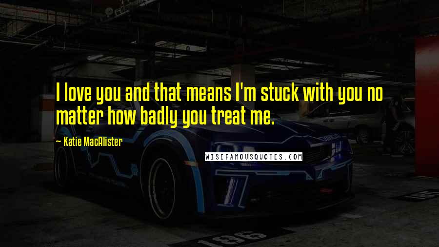 Katie MacAlister Quotes: I love you and that means I'm stuck with you no matter how badly you treat me.
