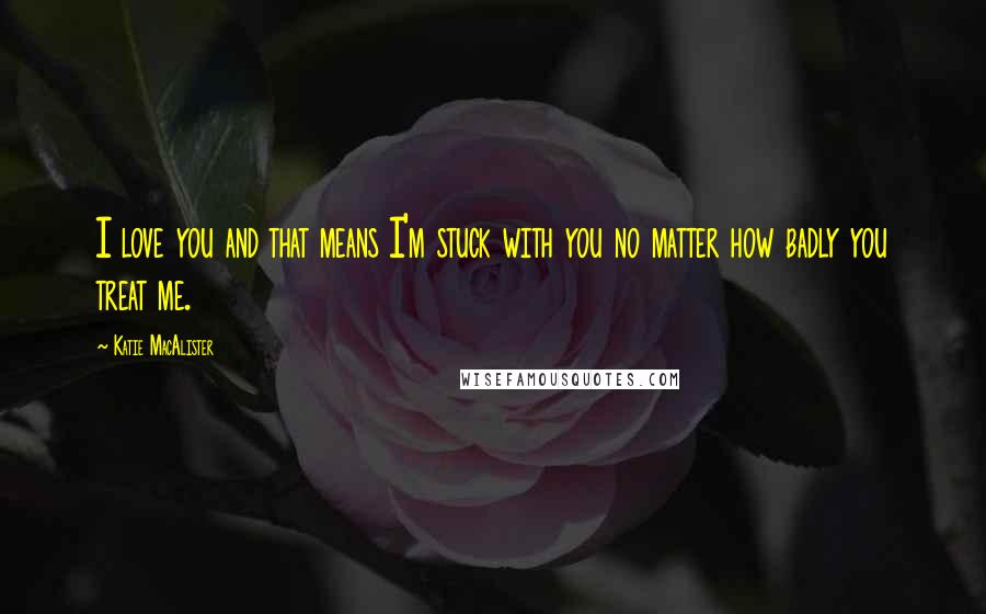Katie MacAlister Quotes: I love you and that means I'm stuck with you no matter how badly you treat me.