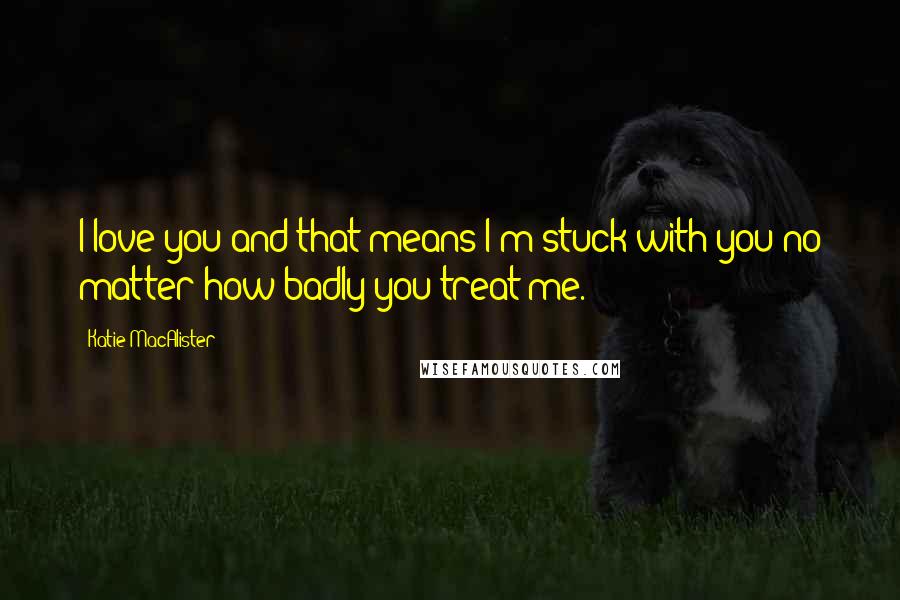 Katie MacAlister Quotes: I love you and that means I'm stuck with you no matter how badly you treat me.