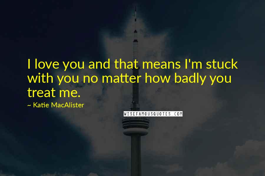 Katie MacAlister Quotes: I love you and that means I'm stuck with you no matter how badly you treat me.