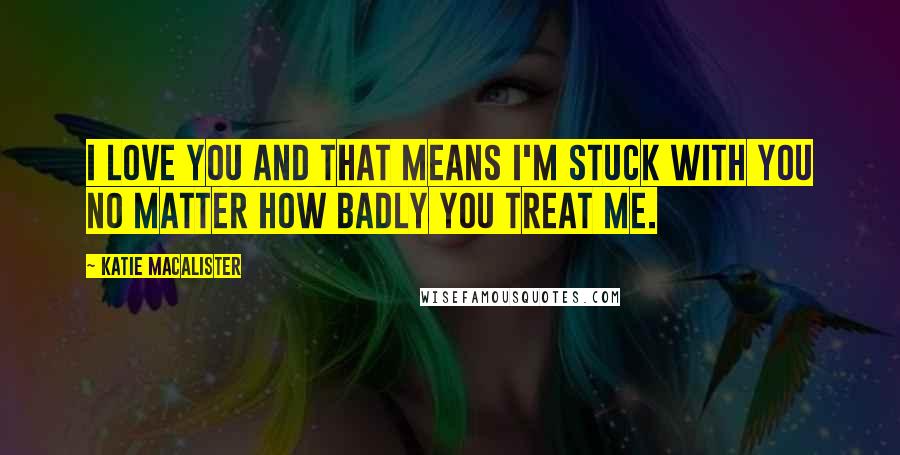 Katie MacAlister Quotes: I love you and that means I'm stuck with you no matter how badly you treat me.