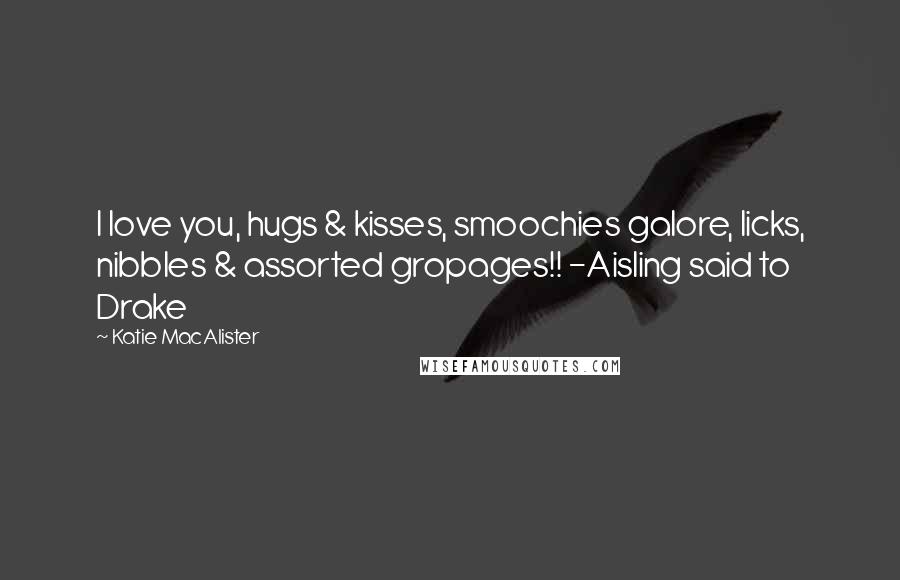 Katie MacAlister Quotes: I love you, hugs & kisses, smoochies galore, licks, nibbles & assorted gropages!! -Aisling said to Drake