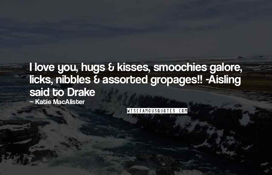 Katie MacAlister Quotes: I love you, hugs & kisses, smoochies galore, licks, nibbles & assorted gropages!! -Aisling said to Drake