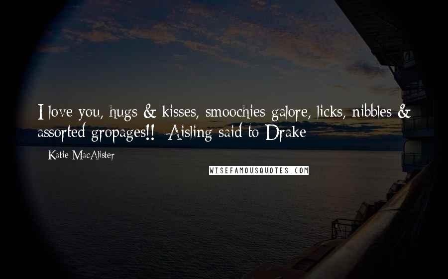 Katie MacAlister Quotes: I love you, hugs & kisses, smoochies galore, licks, nibbles & assorted gropages!! -Aisling said to Drake