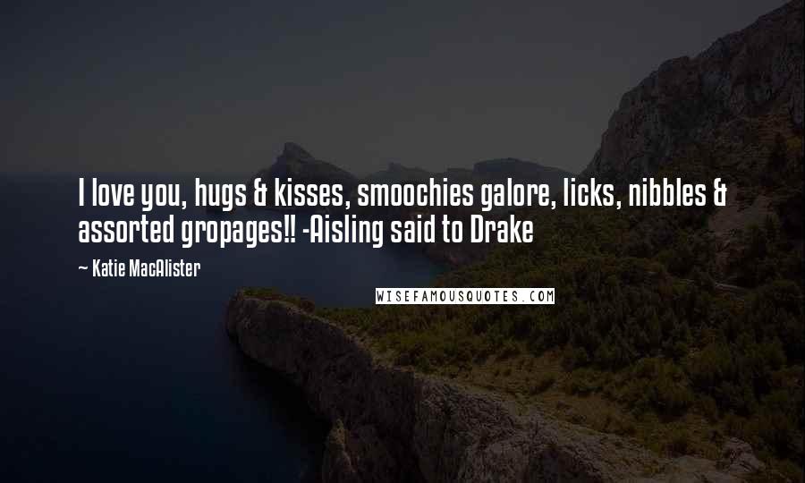 Katie MacAlister Quotes: I love you, hugs & kisses, smoochies galore, licks, nibbles & assorted gropages!! -Aisling said to Drake