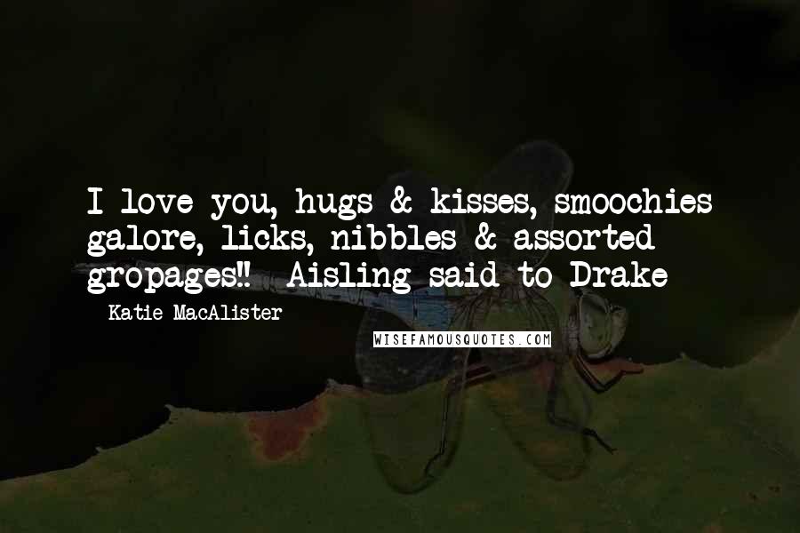 Katie MacAlister Quotes: I love you, hugs & kisses, smoochies galore, licks, nibbles & assorted gropages!! -Aisling said to Drake