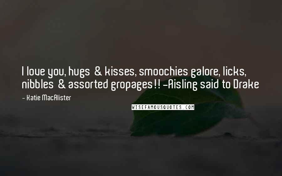 Katie MacAlister Quotes: I love you, hugs & kisses, smoochies galore, licks, nibbles & assorted gropages!! -Aisling said to Drake