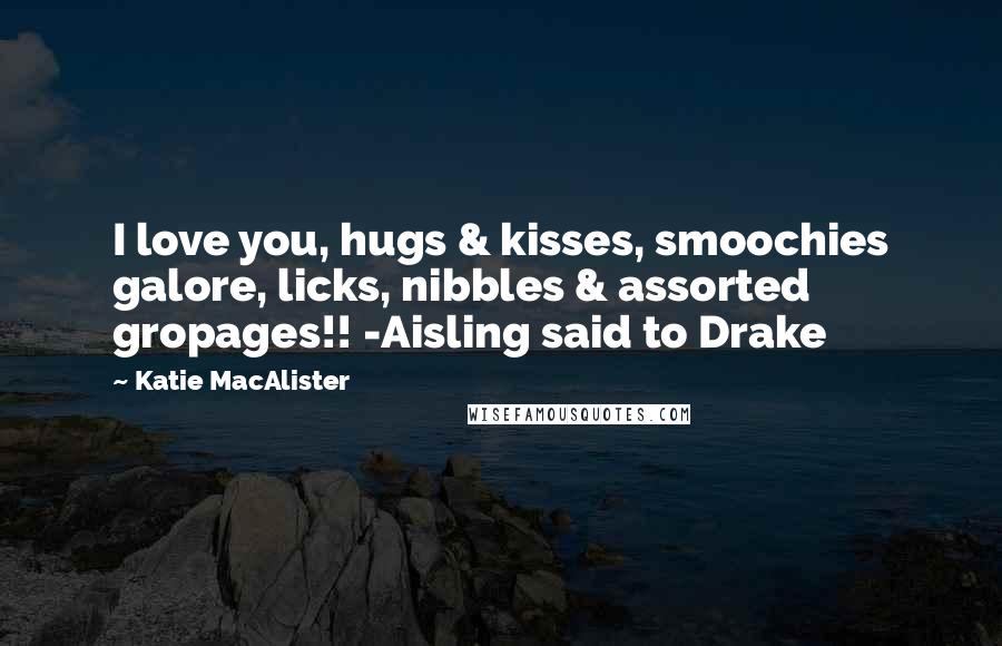 Katie MacAlister Quotes: I love you, hugs & kisses, smoochies galore, licks, nibbles & assorted gropages!! -Aisling said to Drake