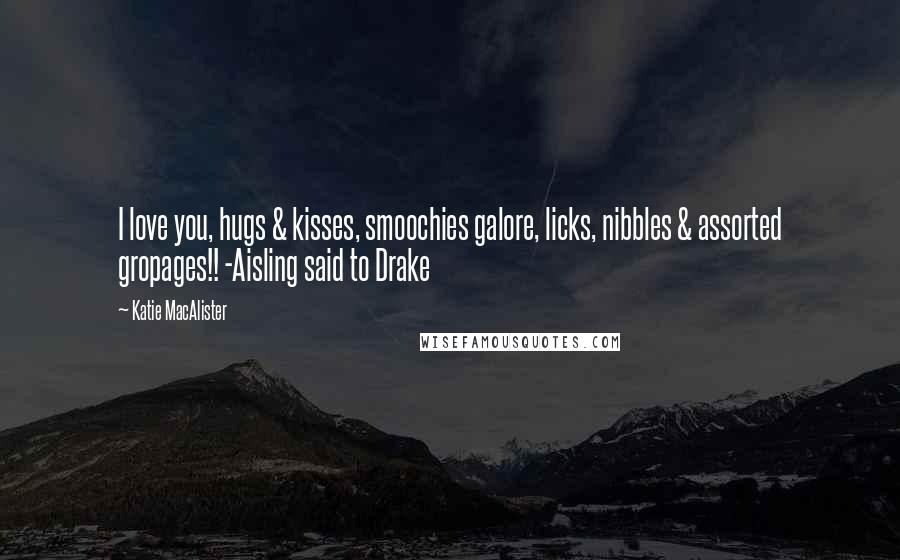 Katie MacAlister Quotes: I love you, hugs & kisses, smoochies galore, licks, nibbles & assorted gropages!! -Aisling said to Drake