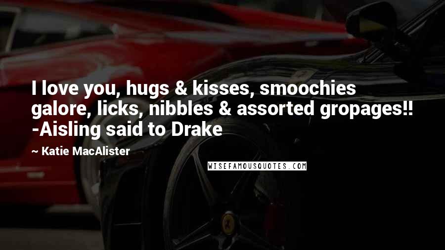 Katie MacAlister Quotes: I love you, hugs & kisses, smoochies galore, licks, nibbles & assorted gropages!! -Aisling said to Drake