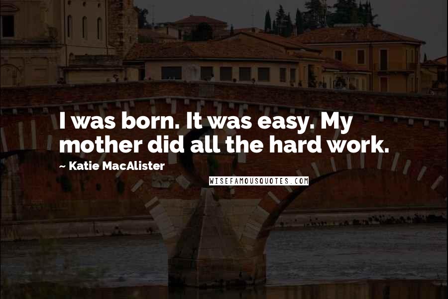 Katie MacAlister Quotes: I was born. It was easy. My mother did all the hard work.