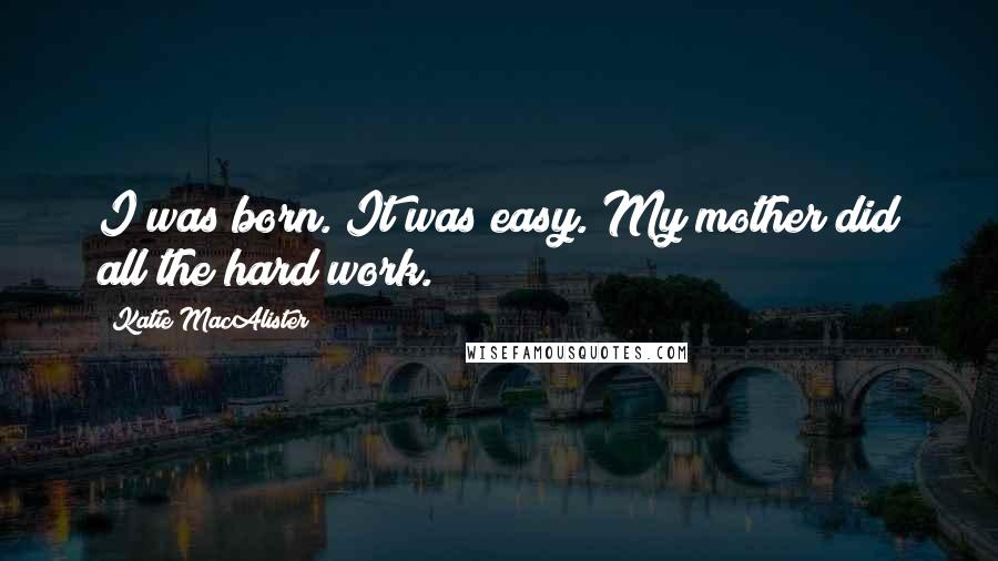 Katie MacAlister Quotes: I was born. It was easy. My mother did all the hard work.