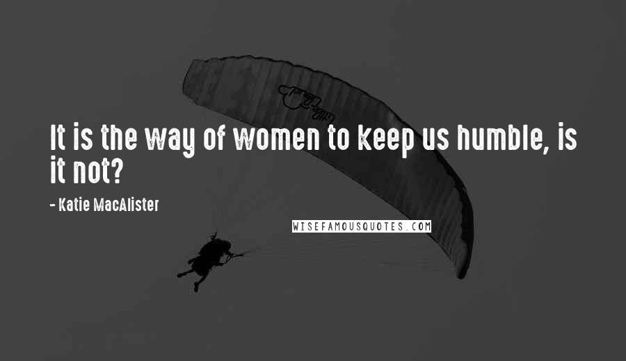 Katie MacAlister Quotes: It is the way of women to keep us humble, is it not?