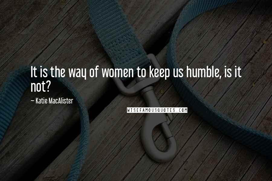 Katie MacAlister Quotes: It is the way of women to keep us humble, is it not?