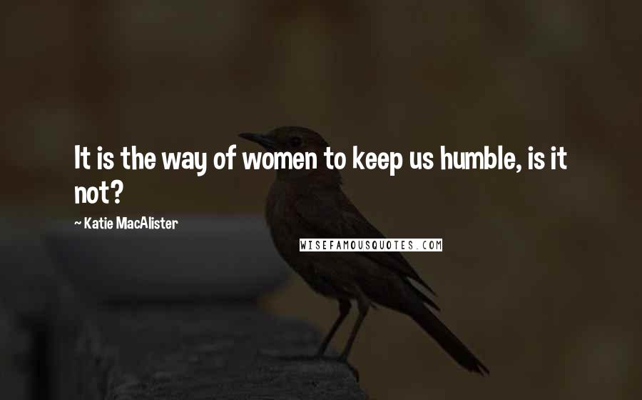 Katie MacAlister Quotes: It is the way of women to keep us humble, is it not?