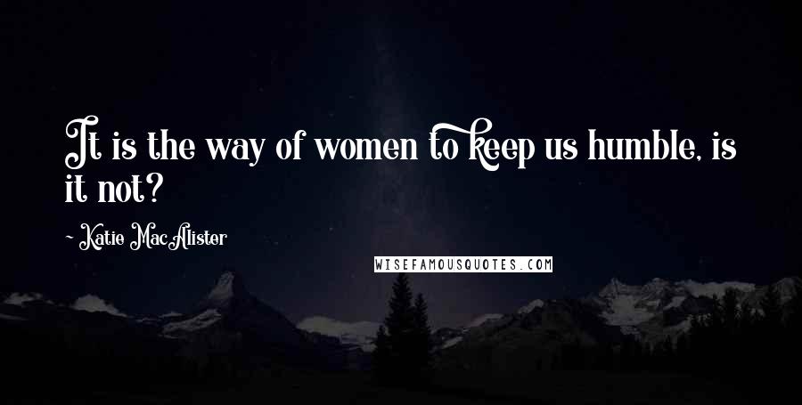 Katie MacAlister Quotes: It is the way of women to keep us humble, is it not?