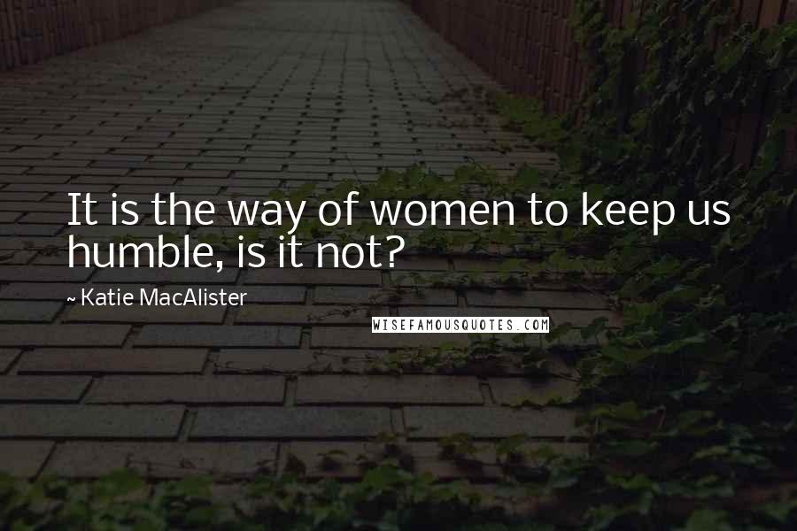 Katie MacAlister Quotes: It is the way of women to keep us humble, is it not?