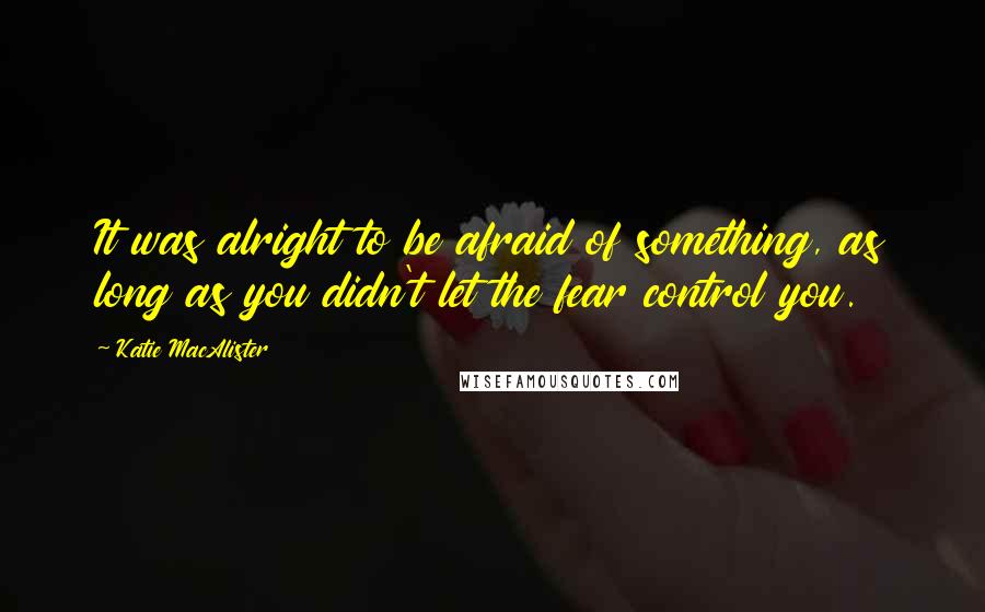 Katie MacAlister Quotes: It was alright to be afraid of something, as long as you didn't let the fear control you.