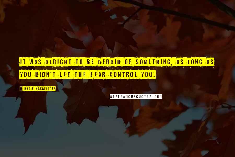 Katie MacAlister Quotes: It was alright to be afraid of something, as long as you didn't let the fear control you.