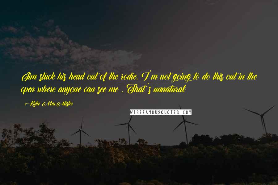Katie MacAlister Quotes: Jim stuck his head out of the rodie. I'm not going to do this out in the open where anyone can see me!. That's unnatural!