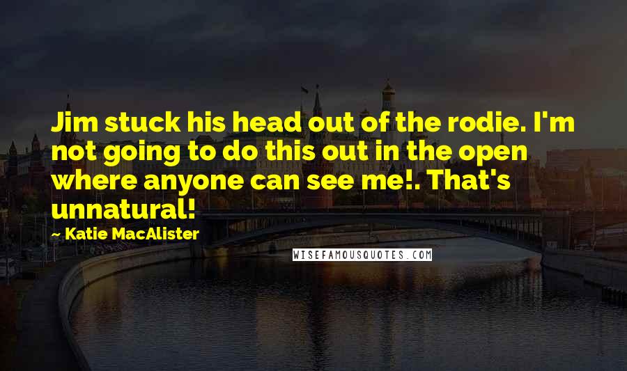 Katie MacAlister Quotes: Jim stuck his head out of the rodie. I'm not going to do this out in the open where anyone can see me!. That's unnatural!