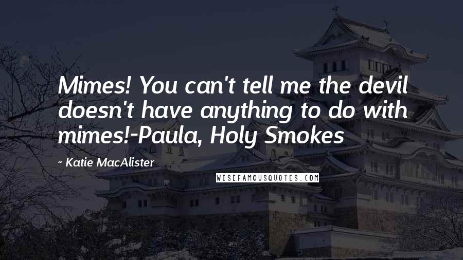 Katie MacAlister Quotes: Mimes! You can't tell me the devil doesn't have anything to do with mimes!-Paula, Holy Smokes