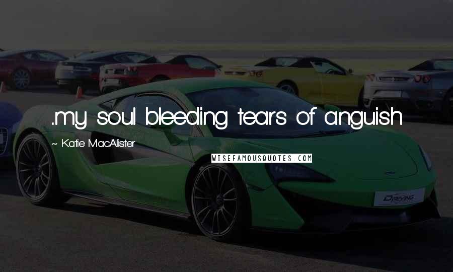 Katie MacAlister Quotes: ...my soul bleeding tears of anguish