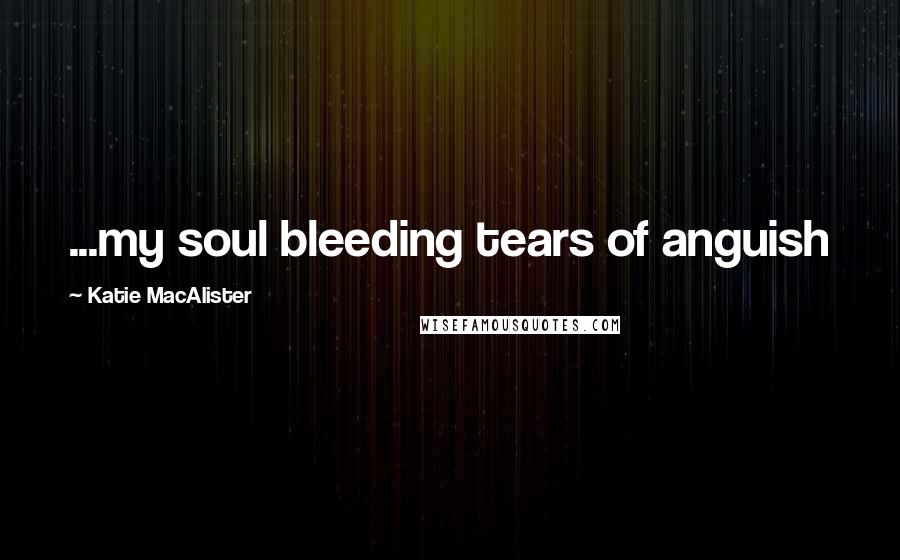 Katie MacAlister Quotes: ...my soul bleeding tears of anguish